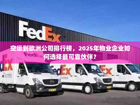 空运到欧洲公司排行榜,2025年物业企业如何选择最可靠伙伴? 空运到欧洲公司排行榜,2025年物业企业如何选择最可靠伙伴?