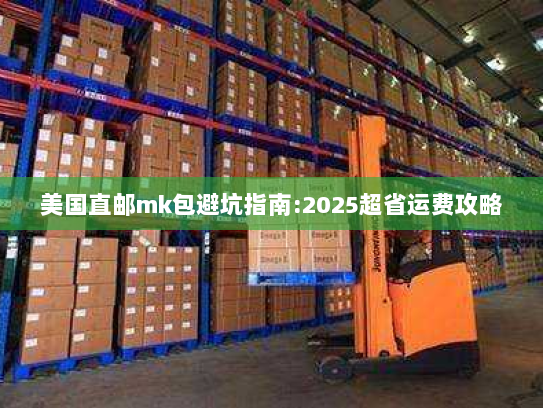 美国直邮mk包避坑指南:2025超省运费攻略 美国直邮mk包避坑指南:2025超省运费攻略