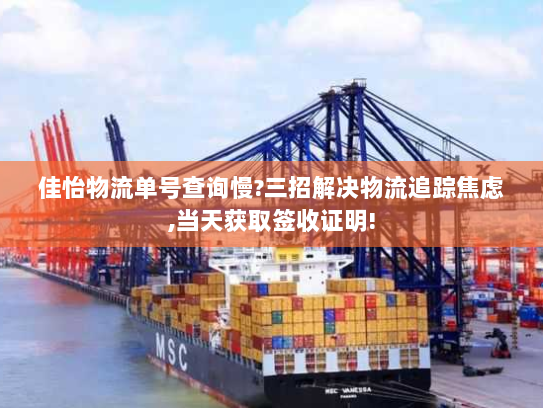 佳怡物流单号查询慢?三招解决物流追踪焦虑,当天获取签收证明!