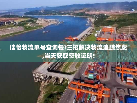 佳怡物流单号查询慢?三招解决物流追踪焦虑,当天获取签收证明!