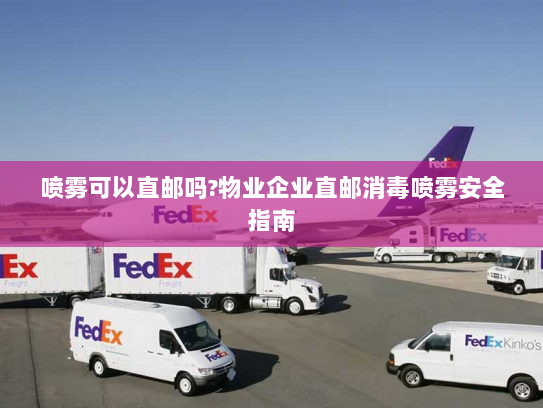 喷雾可以直邮吗?物业企业直邮消毒喷雾安全指南