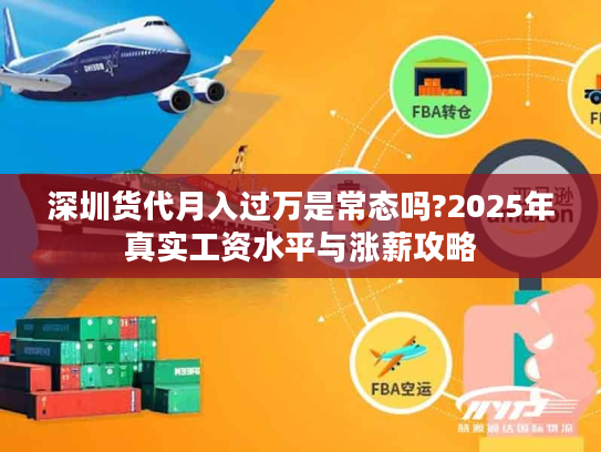 深圳货代月入过万是常态吗?2025年真实工资水平与涨薪攻略 深圳货代月入过万是常态吗?2025年真实工资水平与涨薪攻略