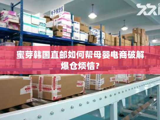 蜜芽韩国直邮如何帮母婴电商破解爆仓烦恼？