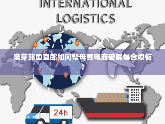 蜜芽韩国直邮如何帮母婴电商破解爆仓烦恼? 蜜芽韩国直邮如何帮母婴电商破解爆仓烦恼?