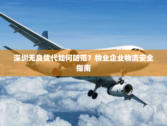 深圳无良货代如何防范?物业企业物流安全指南 深圳无良货代如何防范?物业企业物流安全指南