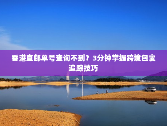 香港直邮单号查询不到?3分钟掌握跨境包裹追踪技巧 香港直邮单号查询不到?3分钟掌握跨境包裹追踪技巧