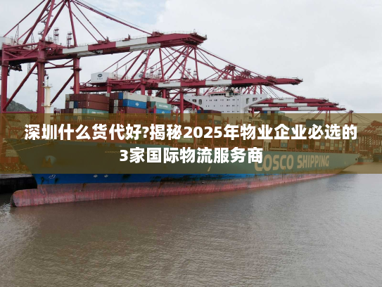 深圳什么货代好?揭秘2025年物业企业必选的3家国际物流服务商 深圳什么货代好?揭秘2025年物业企业必选的3家国际物流服务商