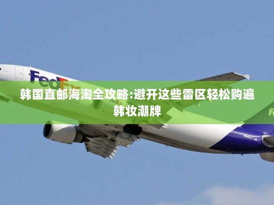 韩国直邮海淘全攻略:避开这些雷区轻松购遍韩妆潮牌 韩国直邮海淘全攻略:避开这些雷区轻松购遍韩妆潮牌