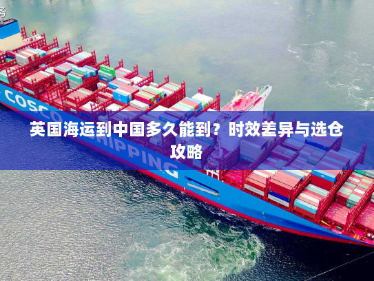 英国海运到中国多久能到？时效差异与选仓攻略