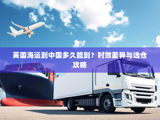 英国海运到中国多久能到?时效差异与选仓攻略 英国海运到中国多久能到?时效差异与选仓攻略