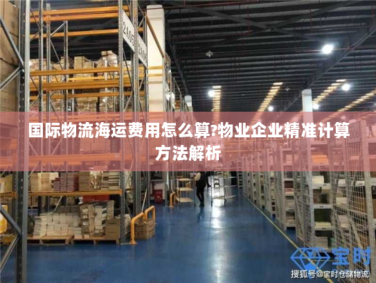 国际物流海运费用怎么算?物业企业精准计算方法解析 国际物流海运费用怎么算?物业企业精准计算方法解析