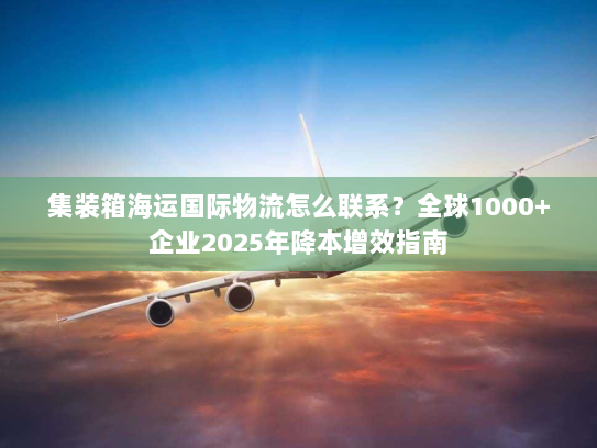 集装箱海运国际物流怎么联系?全球1000+企业2025年降本增效指南 集装箱海运国际物流怎么联系?全球1000+企业2025年降本增效指南