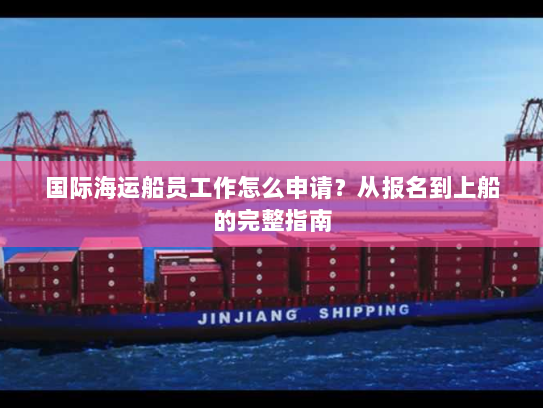 国际海运船员工作怎么申请?从报名到上船的完整指南 国际海运船员工作怎么申请?从报名到上船的完整指南