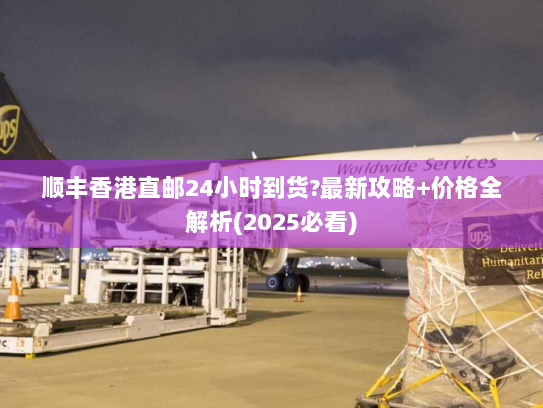 顺丰香港直邮24小时到货?最新攻略+价格全解析(2025必看) 顺丰香港直邮24小时到货?最新攻略+价格全解析(2025必看)