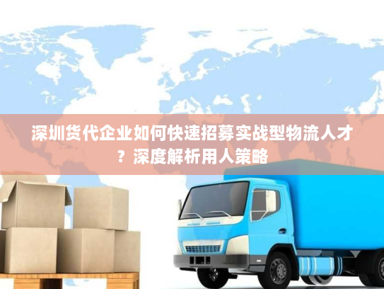深圳货代企业如何快速招募实战型物流人才?深度解析用人策略 深圳货代企业如何快速招募实战型物流人才?深度解析用人策略
