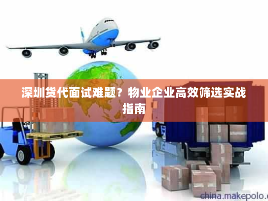 深圳货代面试难题?物业企业高效筛选实战指南 深圳货代面试难题?物业企业高效筛选实战指南