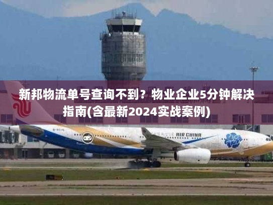 新邦物流单号查询不到?物业企业5分钟解决指南(含最新2024实战案例) 新邦物流单号查询不到?物业企业5分钟解决指南(含最新2024实战案例)