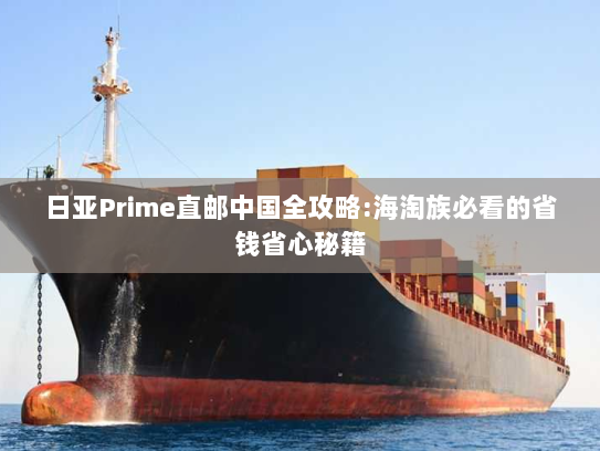 日亚Prime直邮中国全攻略:海淘族必看的省钱省心秘籍