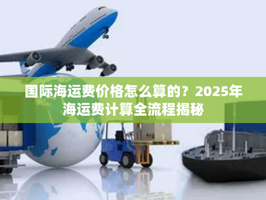 国际海运费价格怎么算的？2025年海运费计算全流程揭秘
