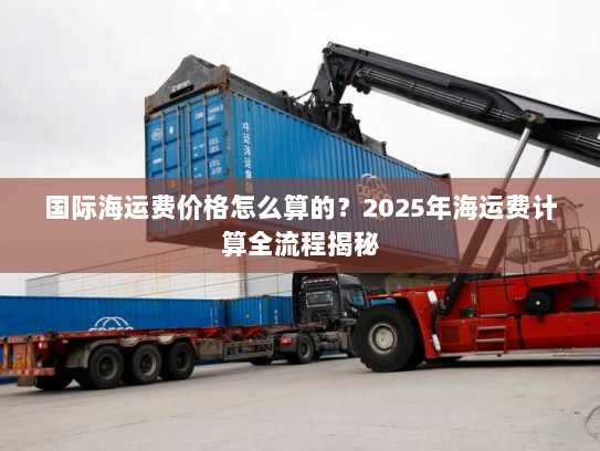 国际海运费价格怎么算的?2025年海运费计算全流程揭秘 国际海运费价格怎么算的?2025年海运费计算全流程揭秘