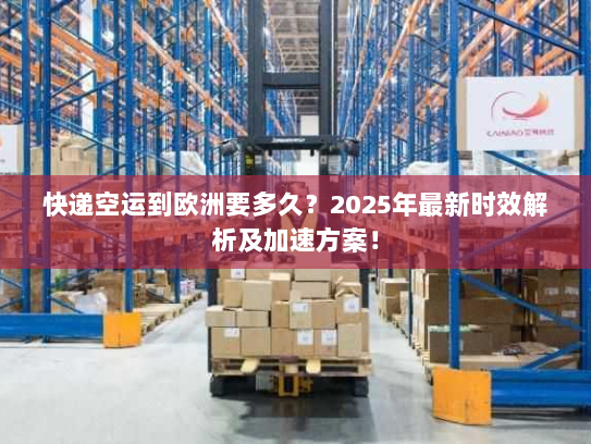 快递空运到欧洲要多久？2025年最新时效解析及加速方案！