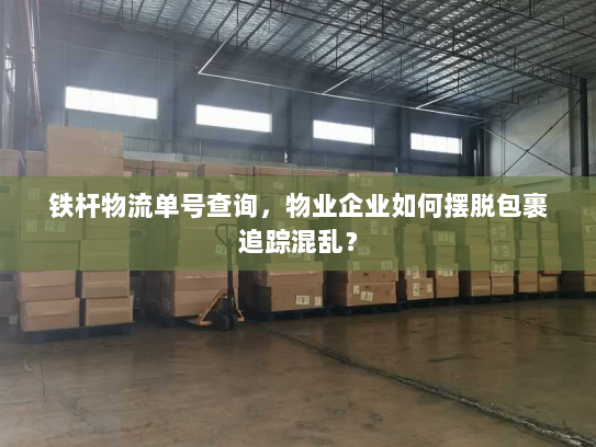 铁杆物流单号查询，物业企业如何摆脱包裹追踪混乱？