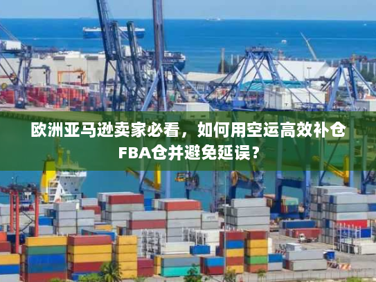 欧洲亚马逊卖家必看，如何用空运高效补仓FBA仓并避免延误？