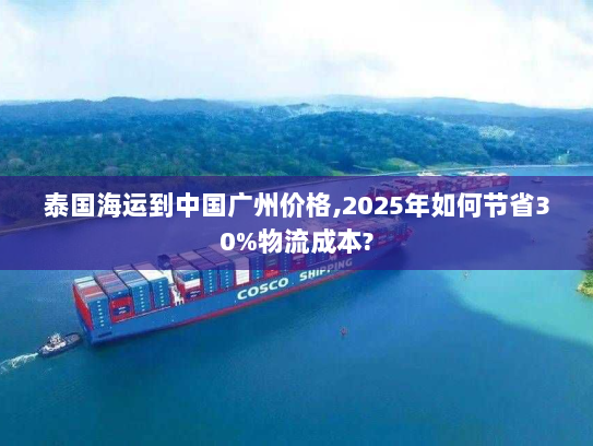 泰国海运到中国广州价格,2025年如何节省30%物流成本? 泰国海运到中国广州价格,2025年如何节省30%物流成本?
