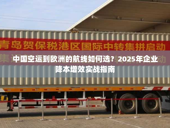 中国空运到欧洲的航线如何选?2025年企业降本增效实战指南 中国空运到欧洲的航线如何选?2025年企业降本增效实战指南
