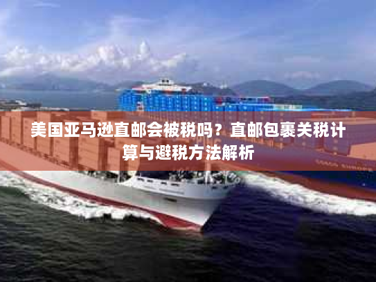 美国亚马逊直邮会被税吗?直邮包裹关税计算与避税方法解析 美国亚马逊直邮会被税吗?直邮包裹关税计算与避税方法解析