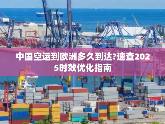 中国空运到欧洲多久到达?速查2025时效优化指南