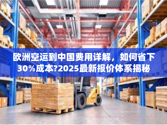 欧洲空运到中国费用详解，如何省下30%成本?2025最新报价体系揭秘