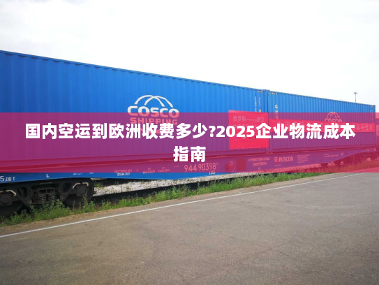 国内空运到欧洲收费多少?2025企业物流成本指南 国内空运到欧洲收费多少?2025企业物流成本指南