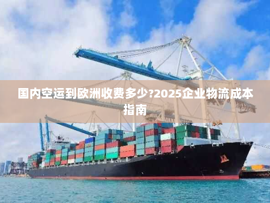国内空运到欧洲收费多少?2025企业物流成本指南 国内空运到欧洲收费多少?2025企业物流成本指南