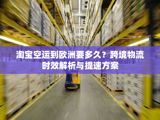 淘宝空运到欧洲要多久?跨境物流时效解析与提速方案 淘宝空运到欧洲要多久?跨境物流时效解析与提速方案