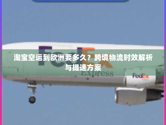 淘宝空运到欧洲要多久?跨境物流时效解析与提速方案 淘宝空运到欧洲要多久?跨境物流时效解析与提速方案
