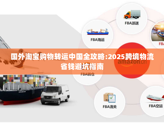 国外淘宝购物转运中国全攻略:2025跨境物流省钱避坑指南 国外淘宝购物转运中国全攻略:2025跨境物流省钱避坑指南