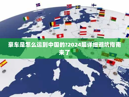 豪车是怎么运到中国的?2024超详细避坑指南来了 豪车是怎么运到中国的?2024超详细避坑指南来了