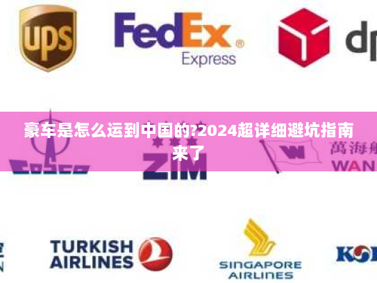 豪车是怎么运到中国的?2024超详细避坑指南来了 豪车是怎么运到中国的?2024超详细避坑指南来了