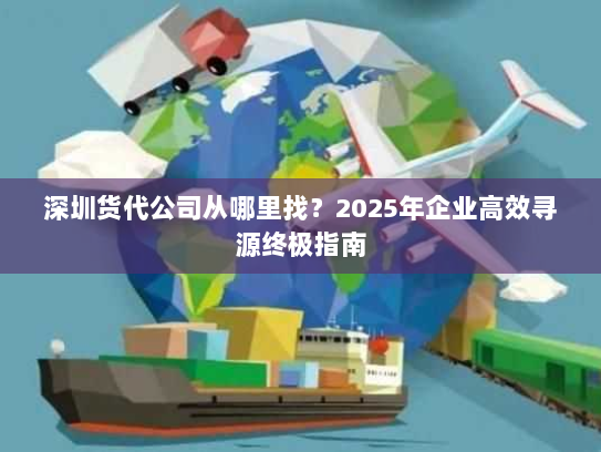 深圳货代公司从哪里找？2025年企业高效寻源终极指南