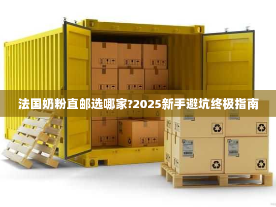 法国奶粉直邮选哪家?2025新手避坑终极指南 法国奶粉直邮选哪家?2025新手避坑终极指南