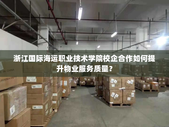 浙江国际海运职业技术学院校企合作如何提升物业服务质量? 浙江国际海运职业技术学院校企合作如何提升物业服务质量?