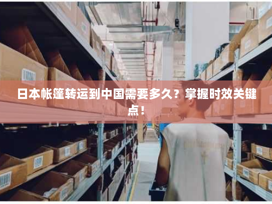 日本帐篷转运到中国需要多久？掌握时效关键点！
