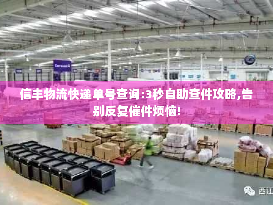 信丰物流快递单号查询:3秒自助查件攻略,告别反复催件烦恼! 信丰物流快递单号查询:3秒自助查件攻略,告别反复催件烦恼!