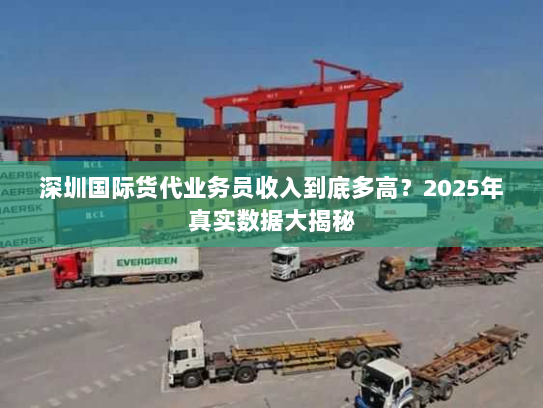 深圳国际货代业务员收入到底多高?2025年真实数据大揭秘 深圳国际货代业务员收入到底多高?2025年真实数据大揭秘