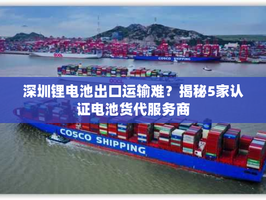 深圳锂电池出口运输难?揭秘5家认证电池货代服务商 深圳锂电池出口运输难?揭秘5家认证电池货代服务商