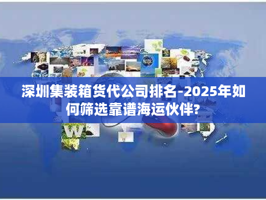 深圳集装箱货代公司排名-2025年如何筛选靠谱海运伙伴?
