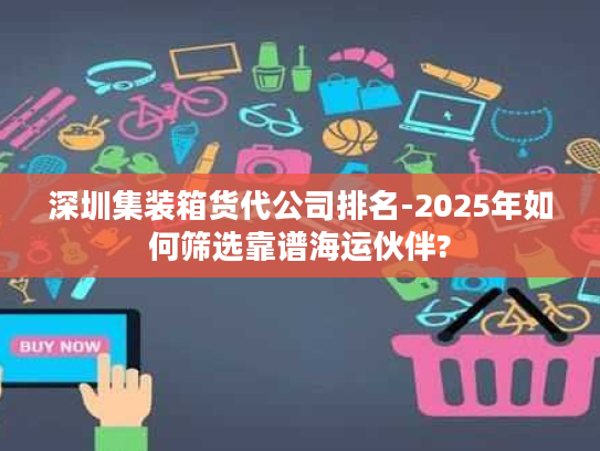 深圳集装箱货代公司排名-2025年如何筛选靠谱海运伙伴?