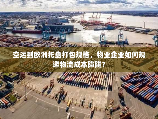 空运到欧洲托盘打包规格,物业企业如何规避物流成本陷阱? 空运到欧洲托盘打包规格,物业企业如何规避物流成本陷阱?