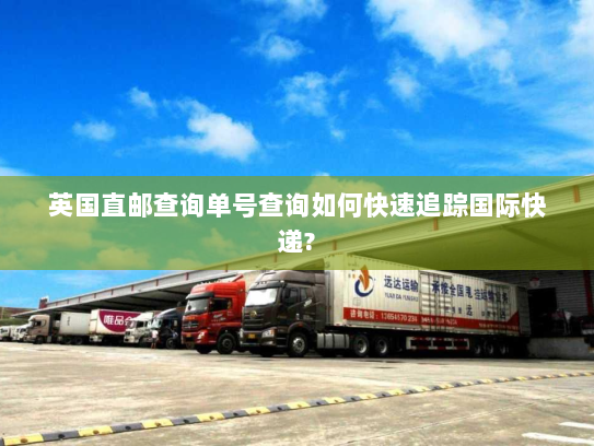 英国直邮查询单号查询如何快速追踪国际快递? 英国直邮查询单号查询如何快速追踪国际快递?
